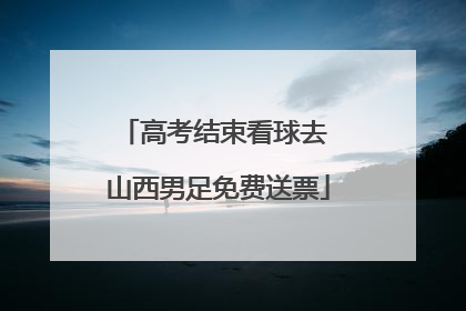 高考结束看球去 山西男足免费送票