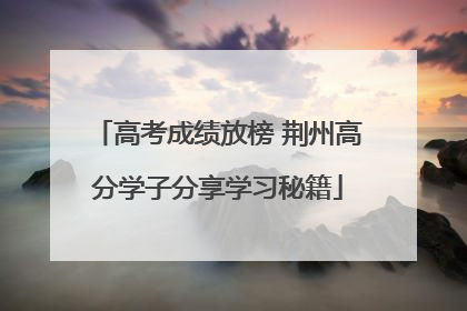 高考成绩放榜 荆州高分学子分享学习秘籍
