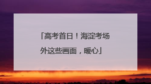 高考首日！海淀考场外这些画面，暖心