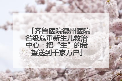 齐鲁医院德州医院省级危重新生儿救治中心：把“生”的希望送到千家万户