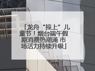 龙舟“撞上”儿童节！烟台端午假期消费热潮涌 市场活力持续升级