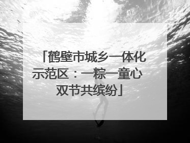 鹤壁市城乡一体化示范区：一粽一童心 双节共缤纷