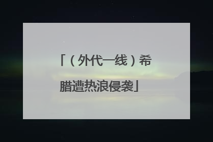 （外代一线）希腊遭热浪侵袭