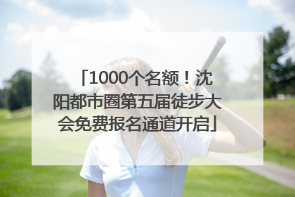1000个名额！沈阳都市圈第五届徒步大会免费报名通道开启