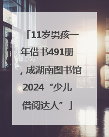11岁男孩一年借书491册，成湖南图书馆2024“少儿借阅达人”