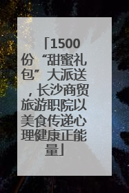 1500份“甜蜜礼包”大派送，长沙商贸旅游职院以美食传递心理健康正能量