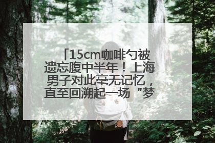 15cm咖啡勺被遗忘腹中半年！上海男子对此毫无记忆，直至回溯起一场“梦境”般的经历