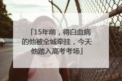 15年前，得白血病的他被全城牵挂，今天他踏入高考考场