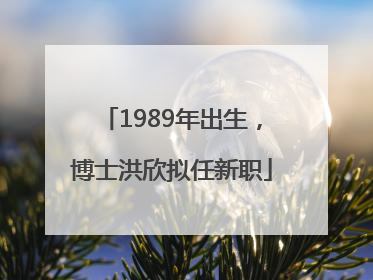 1989年出生，博士洪欣拟任新职