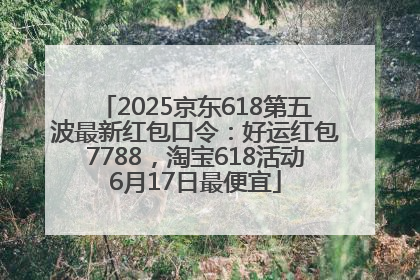 2025京东618第五波最新红包口令：好运红包7788，淘宝618活动6月17日最便宜