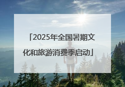 2025年全国暑期文化和旅游消费季启动