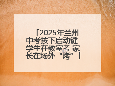 2025年兰州中考按下启动键 学生在教室考 家长在场外“烤”