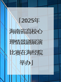 2025年海南省高校心理情景剧展演比赛在海经院举办