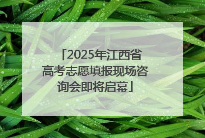 2025年江西省高考志愿填报现场咨询会即将启幕