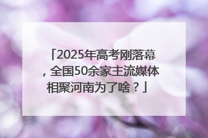 2025年高考刚落幕，全国50余家主流媒体相聚河南为了啥？