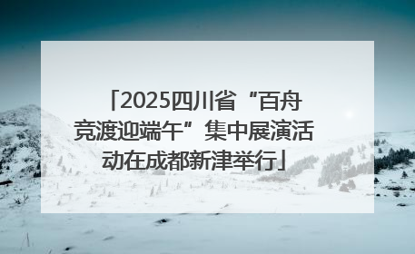 2025四川省“百舟竞渡迎端午”集中展演活动在成都新津举行