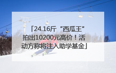 24.16斤“西瓜王”拍出10200元高价！活动方称将注入助学基金