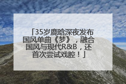 35岁鹿晗深夜发布国风单曲《梦》，融合国风与现代R&B，还首次尝试戏腔！