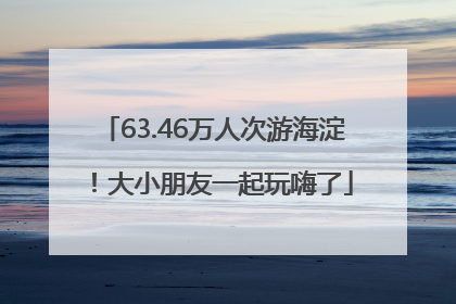 63.46万人次游海淀！大小朋友一起玩嗨了