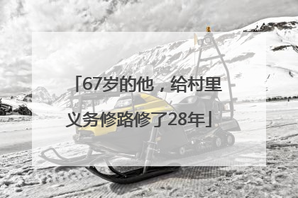 67岁的他，给村里义务修路修了28年