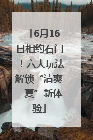 6月16日相约石门！六大玩法解锁“清爽一夏”新体验