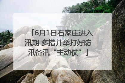 6月1日石家庄进入汛期 多措并举打好防汛备汛“主动仗”