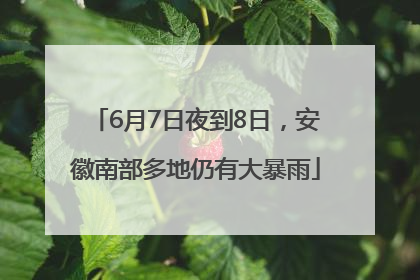 6月7日夜到8日，安徽南部多地仍有大暴雨