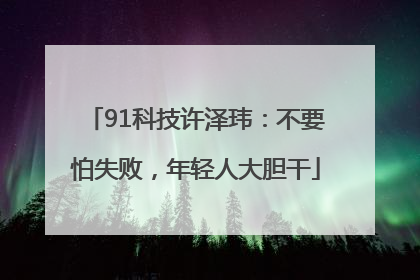 91科技许泽玮：不要怕失败，年轻人大胆干