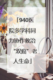 940医院多学科同力协作救治“双癌”老人生命