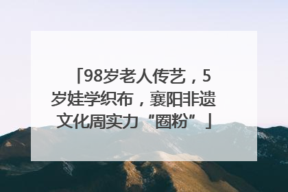 98岁老人传艺，5岁娃学织布，襄阳非遗文化周实力“圈粉”