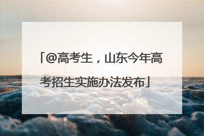 @高考生，山东今年高考招生实施办法发布