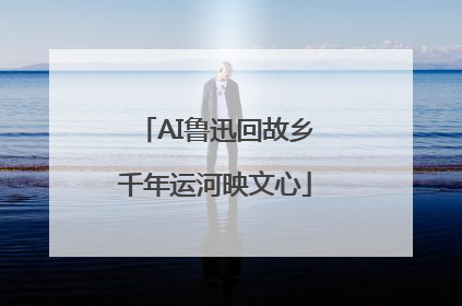 AI鲁迅回故乡千年运河映文心